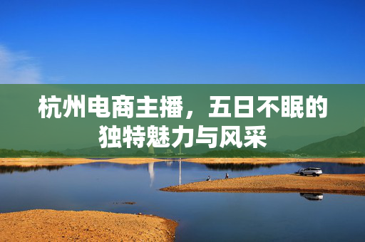 杭州电商主播，五日不眠的独特魅力与风采