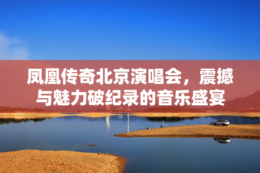 凤凰传奇北京演唱会，震撼与魅力破纪录的音乐盛宴