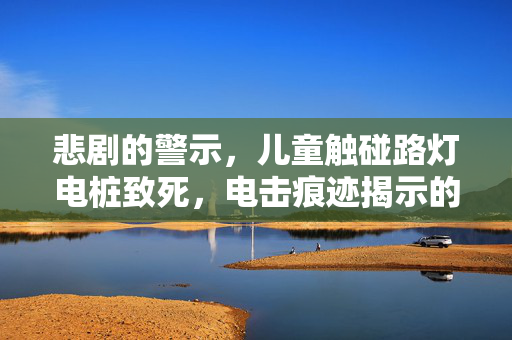 悲剧的警示，儿童触碰路灯电桩致死，电击痕迹揭示的安全警钟