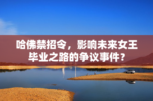哈佛禁招令，影响未来女王毕业之路的争议事件？