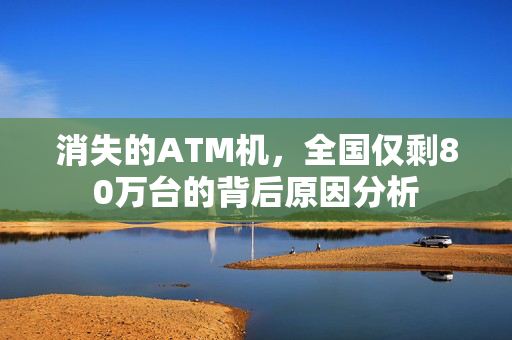 消失的ATM机，全国仅剩80万台的背后原因分析