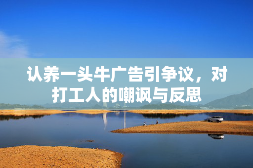 认养一头牛广告引争议，对打工人的嘲讽与反思