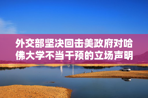 外交部坚决回击美政府对哈佛大学不当干预的立场声明