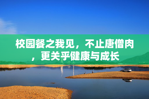 校园餐之我见，不止唐僧肉，更关乎健康与成长
