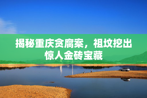 揭秘重庆贪腐案，祖坟挖出惊人金砖宝藏