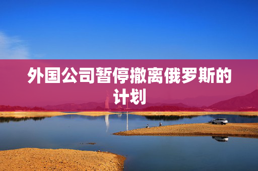 外国公司暂停撤离俄罗斯的计划