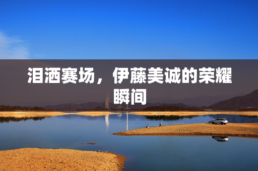 泪洒赛场，伊藤美诚的荣耀瞬间