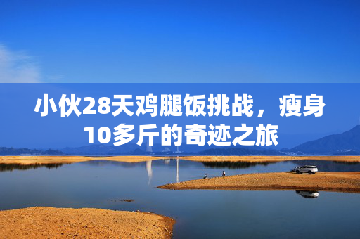 小伙28天鸡腿饭挑战，瘦身10多斤的奇迹之旅