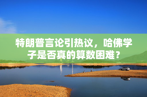 特朗普言论引热议，哈佛学子是否真的算数困难？