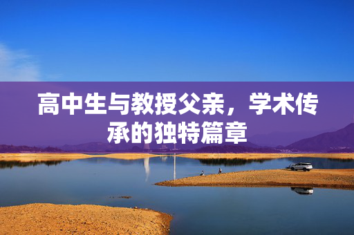 高中生与教授父亲，学术传承的独特篇章