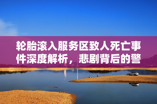 轮胎滚入服务区致人死亡事件深度解析，悲剧背后的警情通报
