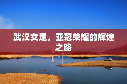 武汉女足，亚冠荣耀的辉煌之路