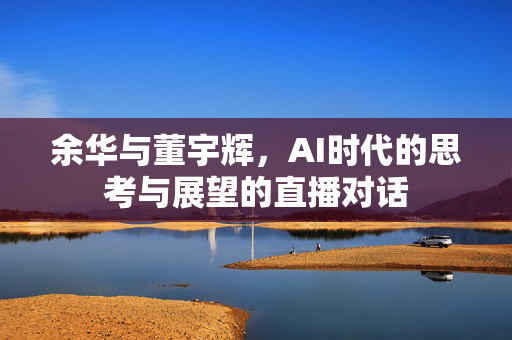 余华与董宇辉，AI时代的思考与展望的直播对话