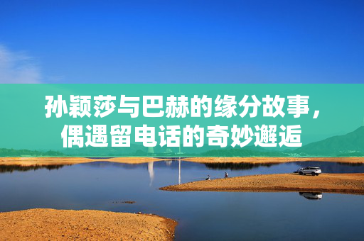 孙颖莎与巴赫的缘分故事，偶遇留电话的奇妙邂逅