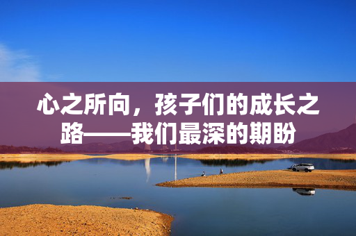 心之所向，孩子们的成长之路——我们最深的期盼