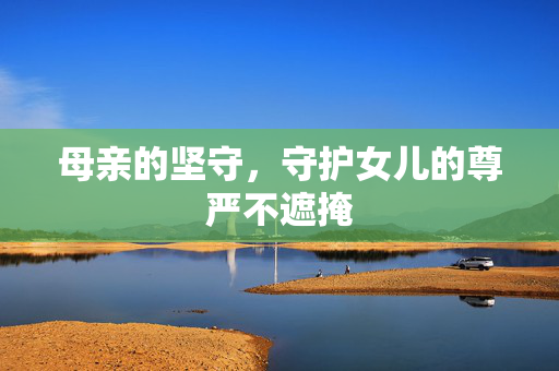 母亲的坚守，守护女儿的尊严不遮掩