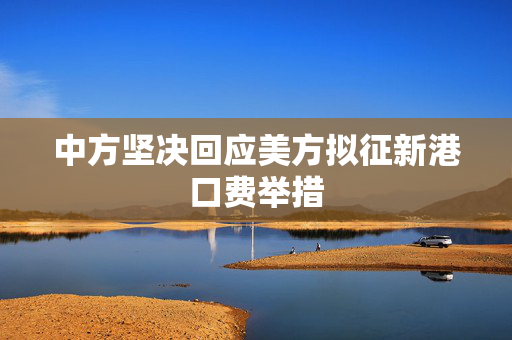 中方坚决回应美方拟征新港口费举措
