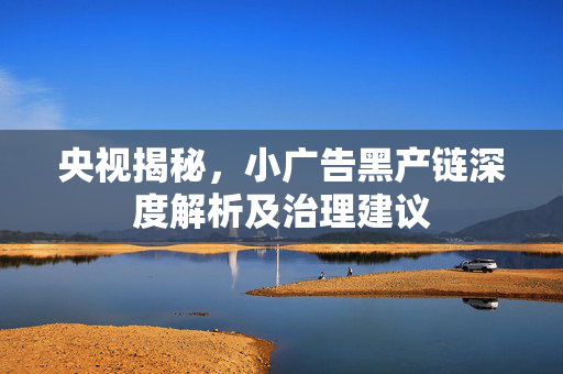央视揭秘，小广告黑产链深度解析及治理建议