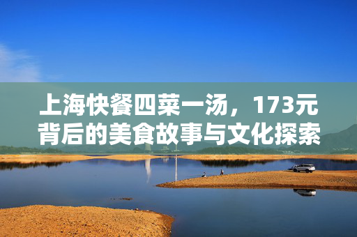 上海快餐四菜一汤，173元背后的美食故事与文化探索