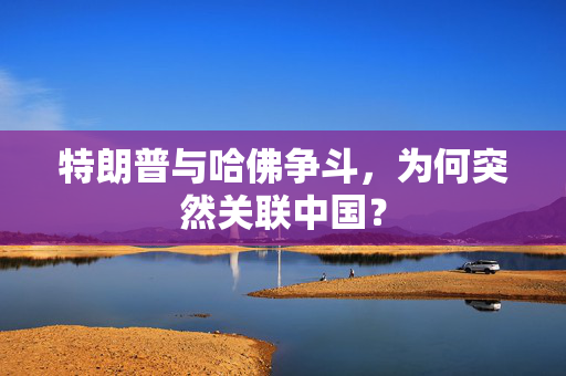 特朗普与哈佛争斗，为何突然关联中国？