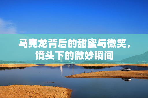 马克龙背后的甜蜜与微笑，镜头下的微妙瞬间
