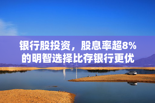 银行股投资，股息率超8%的明智选择比存银行更优