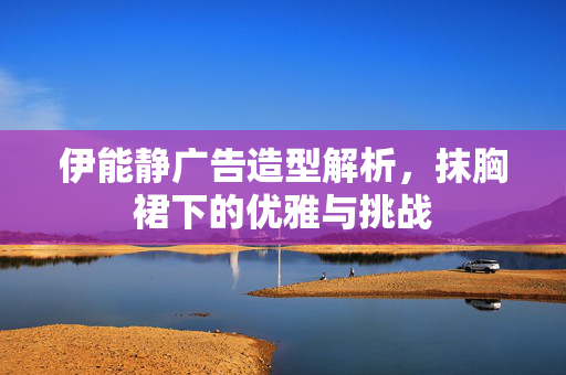 伊能静广告造型解析，抹胸裙下的优雅与挑战