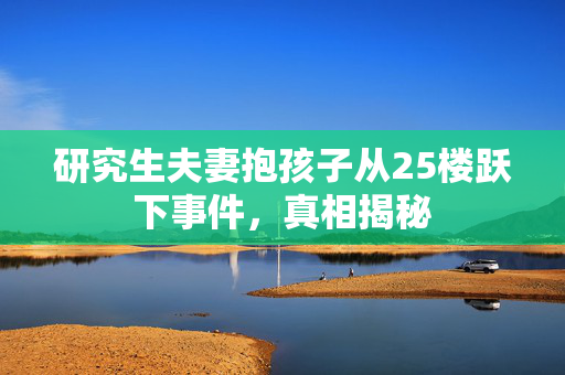 研究生夫妻抱孩子从25楼跃下事件，真相揭秘