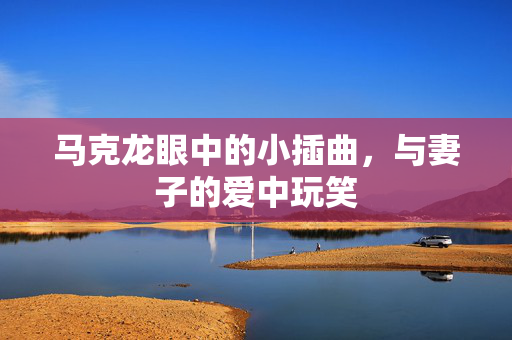 马克龙眼中的小插曲，与妻子的爱中玩笑