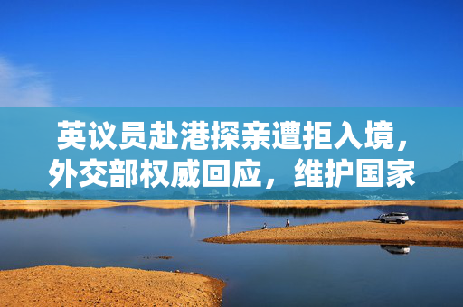 英议员赴港探亲遭拒入境，外交部权威回应，维护国家主权和安全不容挑战