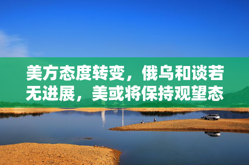 美方态度转变，俄乌和谈若无进展，美或将保持观望态度？