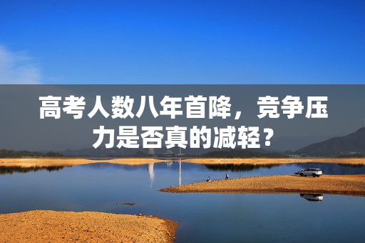高考人数八年首降，竞争压力是否真的减轻？