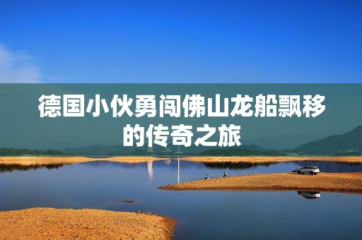 德国小伙勇闯佛山龙船飘移的传奇之旅