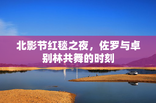 北影节红毯之夜，佐罗与卓别林共舞的时刻