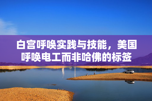 白宫呼唤实践与技能，美国呼唤电工而非哈佛的标签