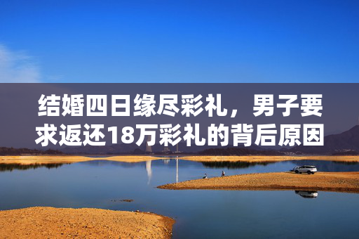 结婚四日缘尽彩礼，男子要求返还18万彩礼的背后原因分析