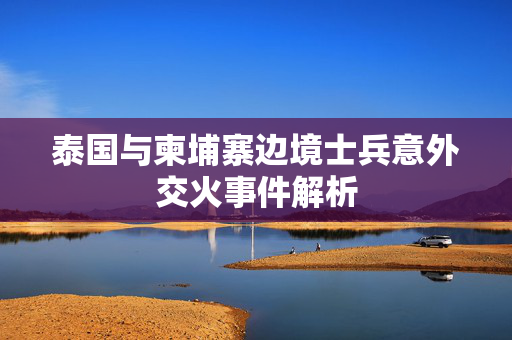 泰国与柬埔寨边境士兵意外交火事件解析