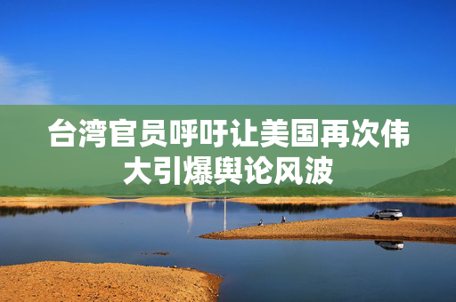 台湾官员呼吁让美国再次伟大引爆舆论风波