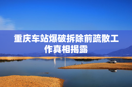 重庆车站爆破拆除前疏散工作真相揭露
