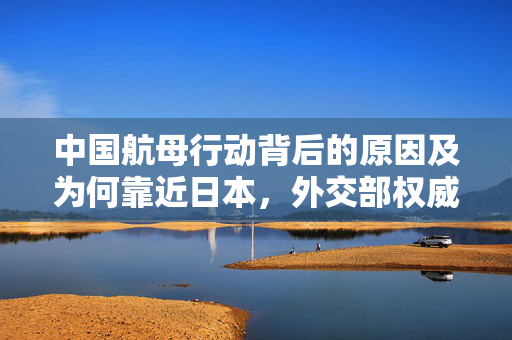 中国航母行动背后的原因及为何靠近日本，外交部权威回应