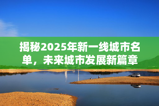 揭秘2025年新一线城市名单，未来城市发展新篇章
