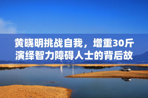 黄晓明挑战自我，增重30斤演绎智力障碍人士的背后故事