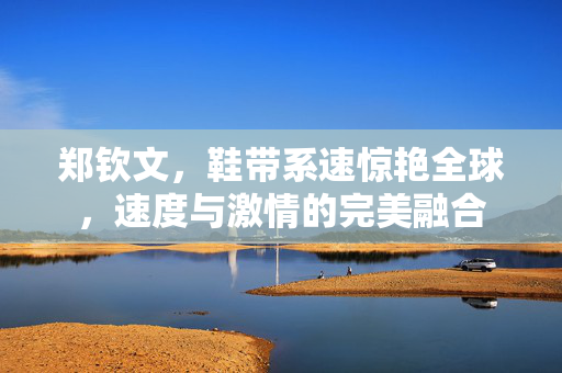 郑钦文，鞋带系速惊艳全球，速度与激情的完美融合