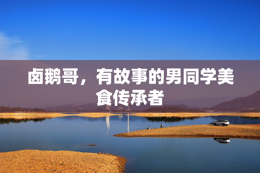 卤鹅哥，有故事的男同学美食传承者