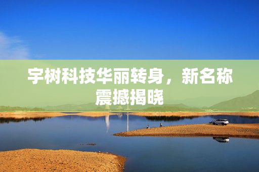 宇树科技华丽转身，新名称震撼揭晓