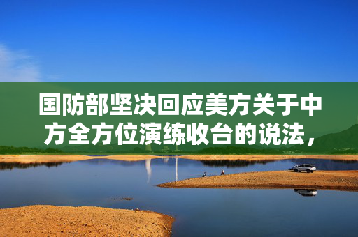 国防部坚决回应美方关于中方全方位演练收台的说法，坚定维护国家主权与领土完整