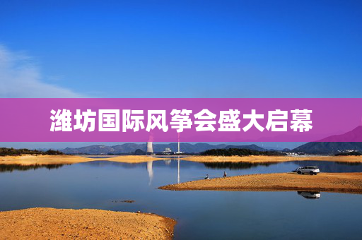 潍坊国际风筝会盛大启幕