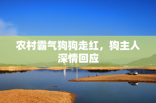 农村霸气狗狗走红，狗主人深情回应