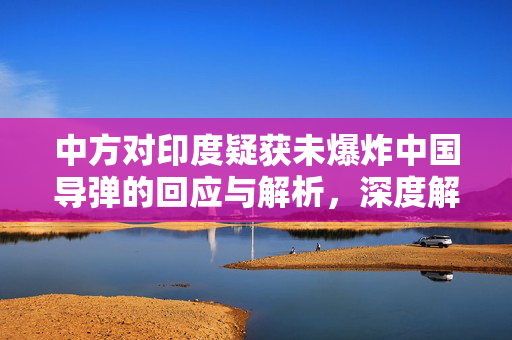 中方对印度疑获未爆炸中国导弹的回应与解析，深度解读与处理策略