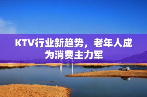 KTV行业新趋势，老年人成为消费主力军